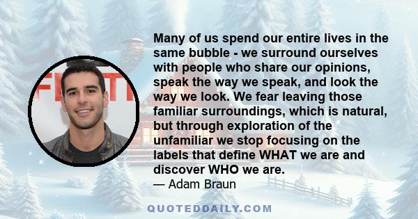 Many of us spend our entire lives in the same bubble - we surround ourselves with people who share our opinions, speak the way we speak, and look the way we look. We fear leaving those familiar surroundings, which is