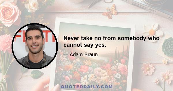 Never take no from somebody who cannot say yes.