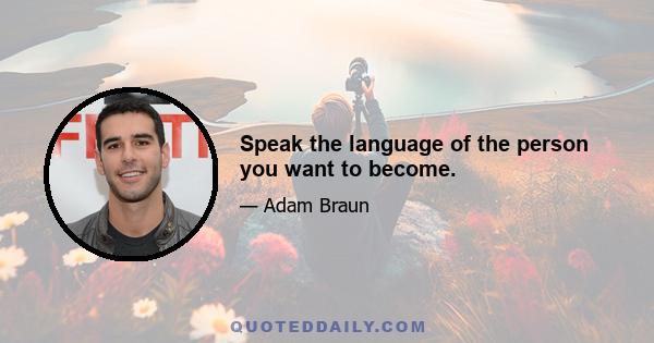 Speak the language of the person you want to become.