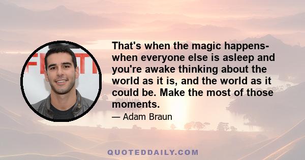 That's when the magic happens- when everyone else is asleep and you're awake thinking about the world as it is, and the world as it could be. Make the most of those moments.