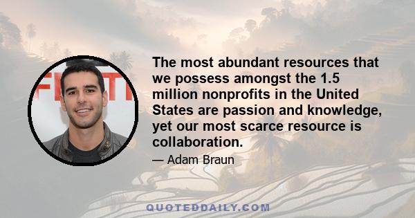 The most abundant resources that we possess amongst the 1.5 million nonprofits in the United States are passion and knowledge, yet our most scarce resource is collaboration.