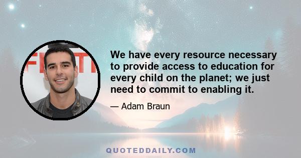 We have every resource necessary to provide access to education for every child on the planet; we just need to commit to enabling it.