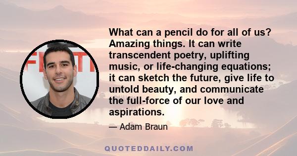 What can a pencil do for all of us? Amazing things. It can write transcendent poetry, uplifting music, or life-changing equations; it can sketch the future, give life to untold beauty, and communicate the full-force of