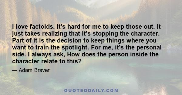 I love factoids. It's hard for me to keep those out. It just takes realizing that it's stopping the character. Part of it is the decision to keep things where you want to train the spotlight. For me, it's the personal