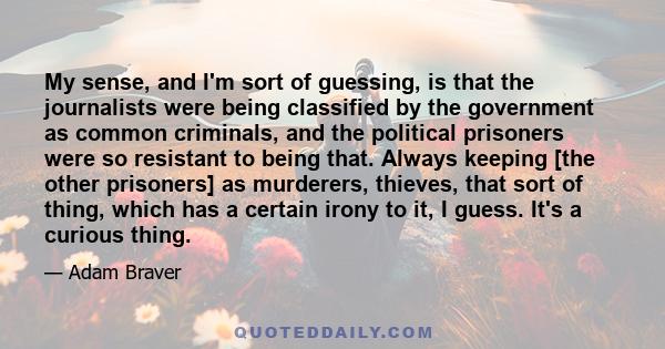 My sense, and I'm sort of guessing, is that the journalists were being classified by the government as common criminals, and the political prisoners were so resistant to being that. Always keeping [the other prisoners]