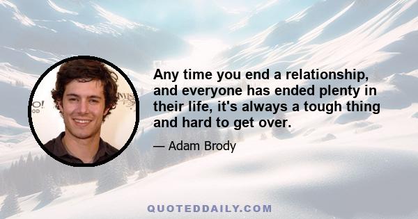 Any time you end a relationship, and everyone has ended plenty in their life, it's always a tough thing and hard to get over.