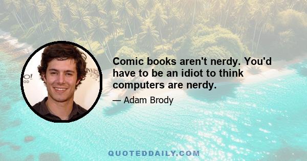 Comic books aren't nerdy. You'd have to be an idiot to think computers are nerdy.