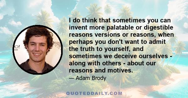 I do think that sometimes you can invent more palatable or digestible reasons versions or reasons, when perhaps you don't want to admit the truth to yourself, and sometimes we deceive ourselves - along with others -