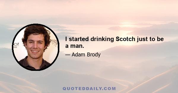 I started drinking Scotch just to be a man.