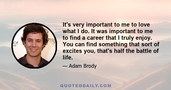 It's very important to me to love what I do. It was important to me to find a career that I truly enjoy. You can find something that sort of excites you, that's half the battle of life.