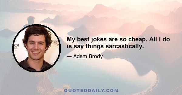 My best jokes are so cheap. All I do is say things sarcastically.