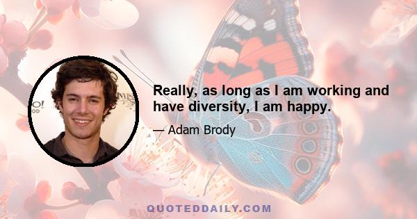 Really, as long as I am working and have diversity, I am happy.