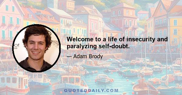 Welcome to a life of insecurity and paralyzing self-doubt.