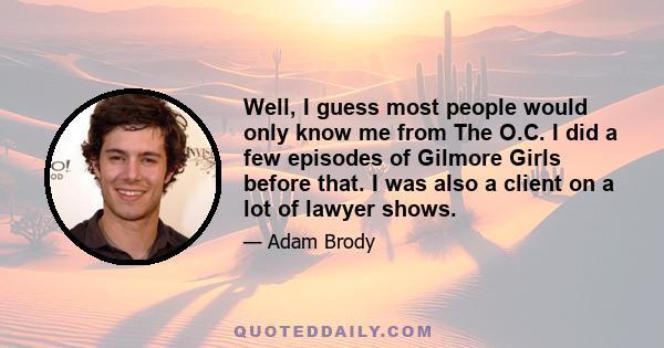 Well, I guess most people would only know me from The O.C. I did a few episodes of Gilmore Girls before that. I was also a client on a lot of lawyer shows.