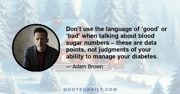 Don’t use the language of ‘good’ or ‘bad’ when talking about blood sugar numbers – these are data points, not judgments of your ability to manage your diabetes.