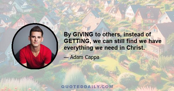 By GIVING to others, instead of GETTING, we can still find we have everything we need in Christ.