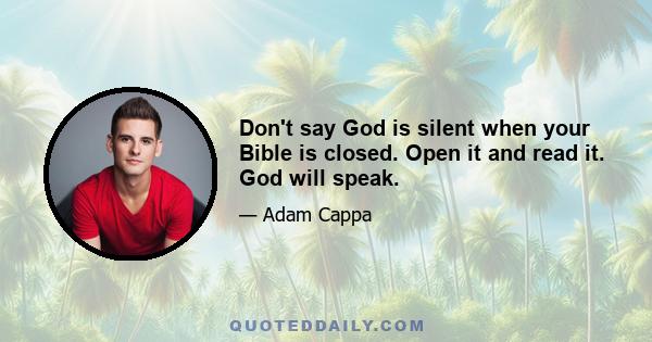 Don't say God is silent when your Bible is closed. Open it and read it. God will speak.