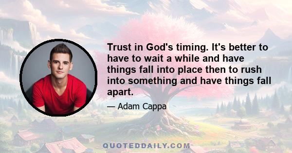 Trust in God's timing. It's better to have to wait a while and have things fall into place then to rush into something and have things fall apart.