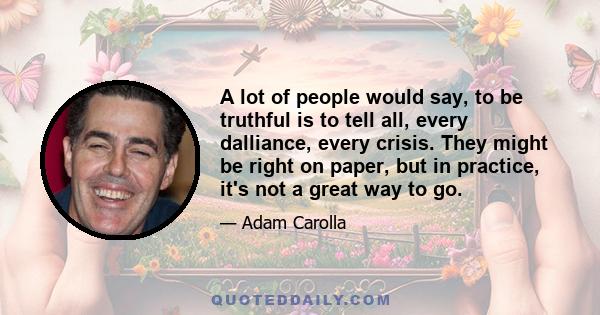 A lot of people would say, to be truthful is to tell all, every dalliance, every crisis. They might be right on paper, but in practice, it's not a great way to go.