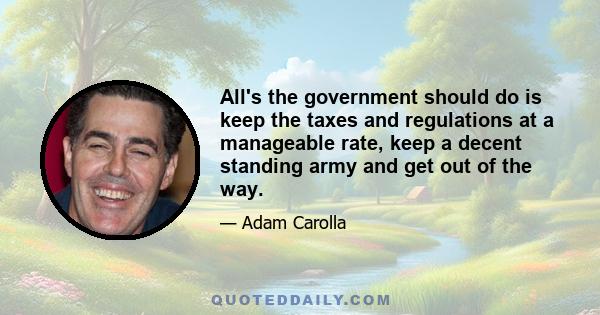 All's the government should do is keep the taxes and regulations at a manageable rate, keep a decent standing army and get out of the way.