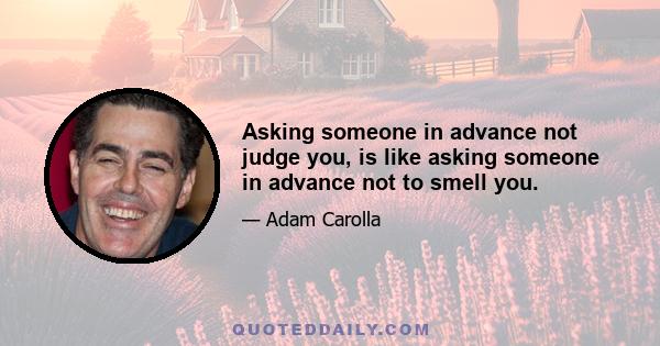 Asking someone in advance not judge you, is like asking someone in advance not to smell you.