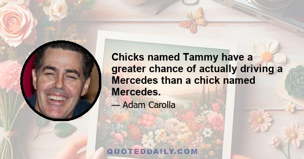 Chicks named Tammy have a greater chance of actually driving a Mercedes than a chick named Mercedes.