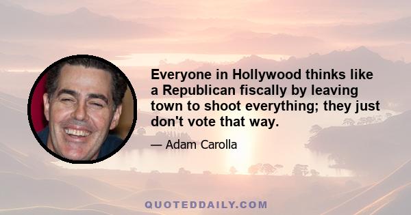 Everyone in Hollywood thinks like a Republican fiscally by leaving town to shoot everything; they just don't vote that way.