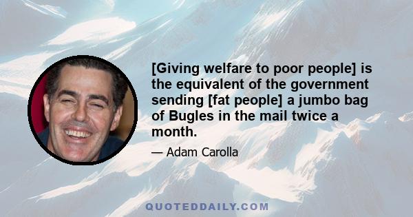 [Giving welfare to poor people] is the equivalent of the government sending [fat people] a jumbo bag of Bugles in the mail twice a month.