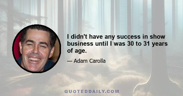 I didn't have any success in show business until I was 30 to 31 years of age.