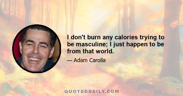 I don't burn any calories trying to be masculine; I just happen to be from that world.