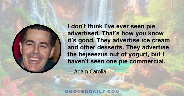 I don't think I've ever seen pie advertised. That's how you know it's good. They advertise ice cream and other desserts. They advertise the bejeeezus out of yogurt, but I haven't seen one pie commercial.