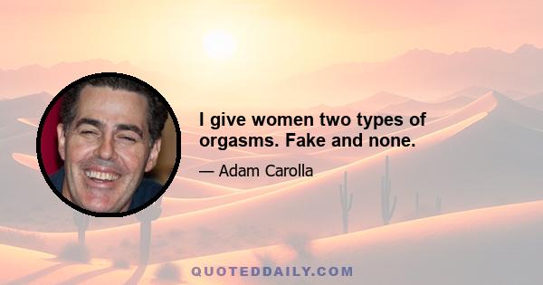 I give women two types of orgasms. Fake and none.