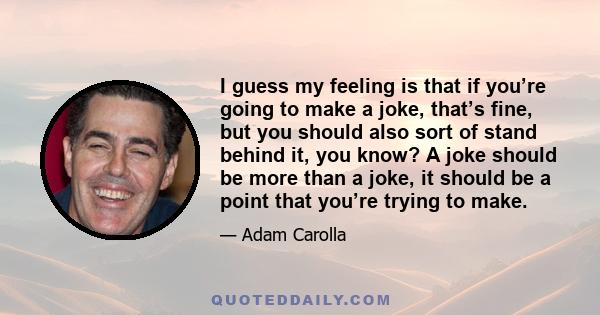 I guess my feeling is that if you’re going to make a joke, that’s fine, but you should also sort of stand behind it, you know? A joke should be more than a joke, it should be a point that you’re trying to make.