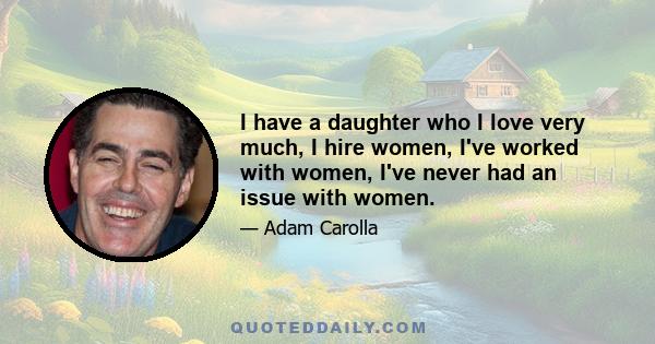 I have a daughter who I love very much, I hire women, I've worked with women, I've never had an issue with women.