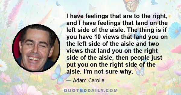 I have feelings that are to the right, and I have feelings that land on the left side of the aisle. The thing is if you have 10 views that land you on the left side of the aisle and two views that land you on the right