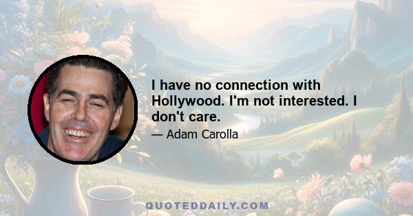 I have no connection with Hollywood. I'm not interested. I don't care.