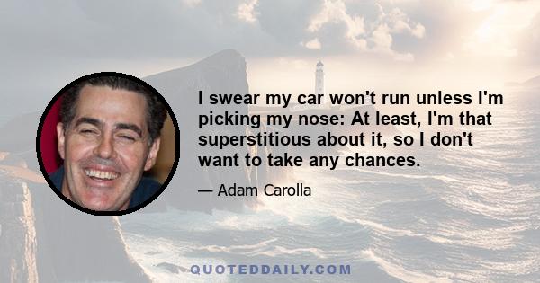 I swear my car won't run unless I'm picking my nose: At least, I'm that superstitious about it, so I don't want to take any chances.