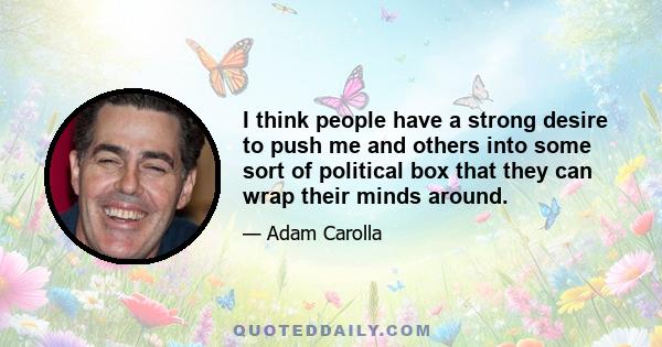 I think people have a strong desire to push me and others into some sort of political box that they can wrap their minds around.