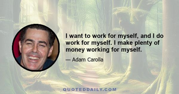 I want to work for myself, and I do work for myself. I make plenty of money working for myself.