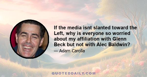 If the media isnt slanted toward the Left, why is everyone so worried about my affiliation with Glenn Beck but not with Alec Baldwin?