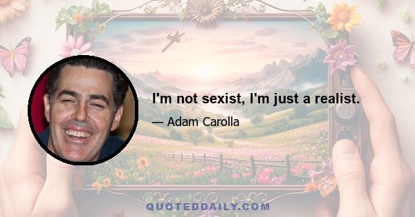 I'm not sexist, I'm just a realist.