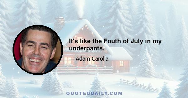 It's like the Fouth of July in my underpants.