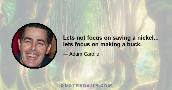 Lets not focus on saving a nickel... lets focus on making a buck.