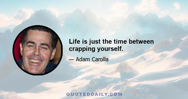 Life is just the time between crapping yourself.