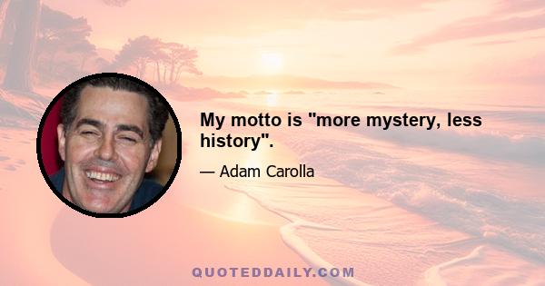 My motto is more mystery, less history.