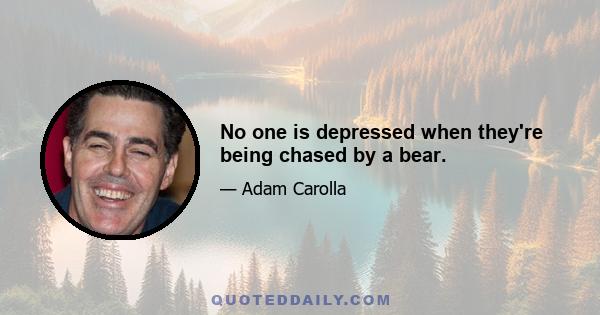 No one is depressed when they're being chased by a bear.