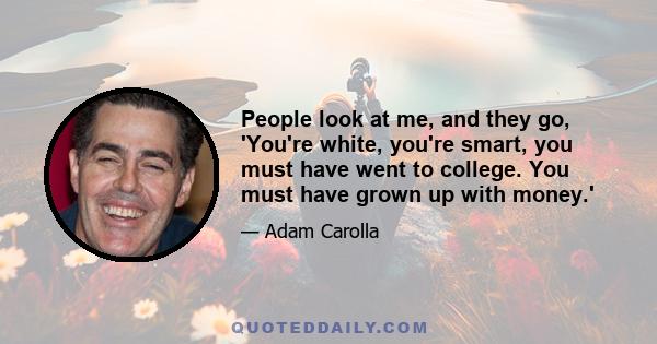 People look at me, and they go, 'You're white, you're smart, you must have went to college. You must have grown up with money.'