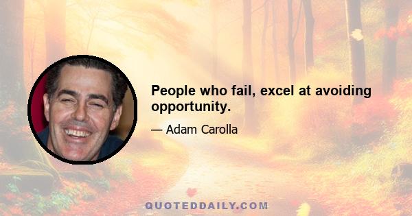 People who fail, excel at avoiding opportunity.