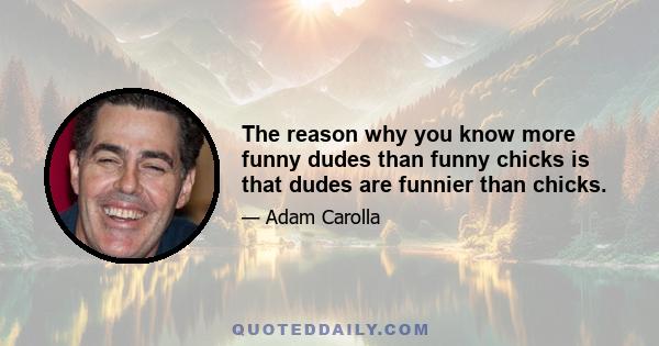 The reason why you know more funny dudes than funny chicks is that dudes are funnier than chicks.