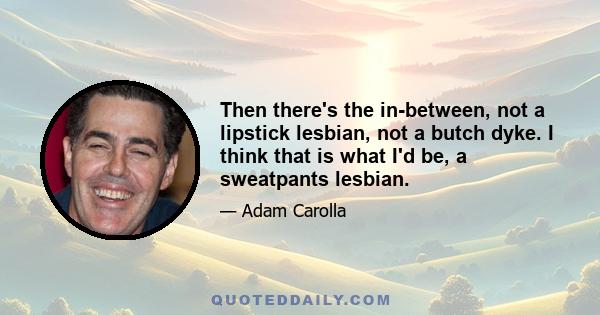 Then there's the in-between, not a lipstick lesbian, not a butch dyke. I think that is what I'd be, a sweatpants lesbian.